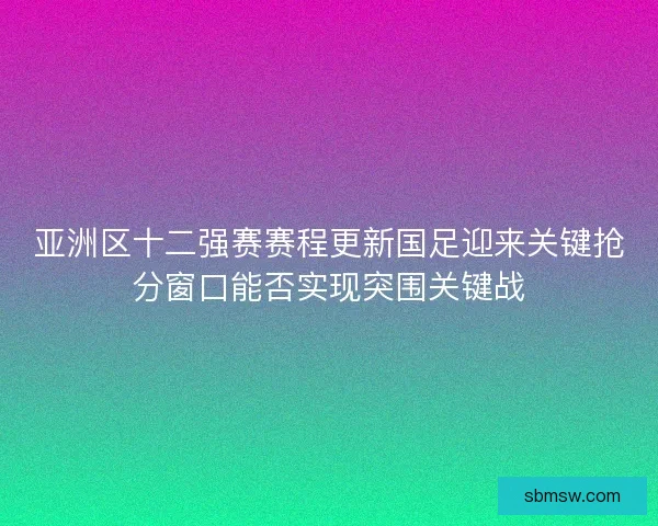 亚洲区十二强赛赛程更新国足迎来关键抢分窗口能否实现突围关键战